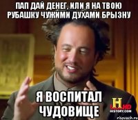 пап дай денег, или я на твою рубашку чужими духами брызну я воспитал чудовище