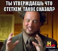 ты утверждаешь что стетхем, такое сказал? 