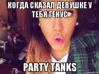 когда сказал девушке у тебя генус party tanks