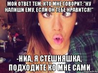 мой ответ тем, кто мне говорит:"ну напиши ему, если он тебе нравится!" -ниа, я стешняшка, подходите ко мне сами