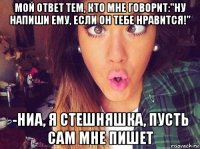 мой ответ тем, кто мне говорит:"ну напиши ему, если он тебе нравится!" -ниа, я стешняшка, пусть сам мне пишет