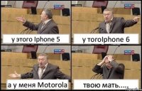 у этого Iphone 5 у тогоIphone 6 а у меня Motorola твою мать.....