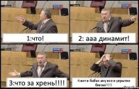 1:что! 2: ааа динамит! 3:что за хрень!!!! 4:вот и бабах ану все в укрытее бигом!!!!!