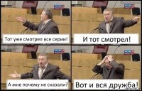 Тот уже смотрел все серии! И тот смотрел! А мне почему не сказали? Вот и вся дружба!