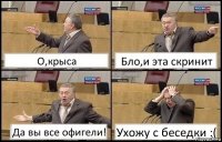 О,крыса Бло,и эта скринит Да вы все офигели! Ухожу с беседки :(