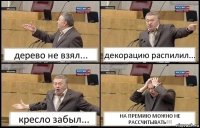 дерево не взял... декорацию распилил... кресло забыл... НА ПРЕМИЮ МОЖНО НЕ РАССЧИТЫВАТЬ!!!