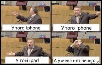 У того iphone У того iphone У той ipad А у меня нет ничего...