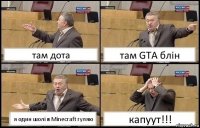 там дота там GTA блін я один шолі в Minecraft гуляю капуут!!!