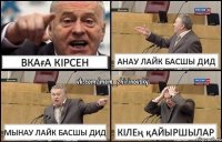 Вкаға кірсен Анау лайк басшы дид Мынау лайк басшы дид Кілең қайыршылар