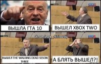 Вышла Гта 10 Вышел xbox two Вышел the walking dead seson three А блять вышел?!