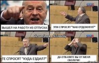 ВЫШЕЛ НА РАБОТУ ИЗ ОТПУСКА ЭТИ СПРОСЯТ "КАК ОТДОХНУЛ?" ТЕ СПРОСЯТ "КУДА ЕЗДИЛ?" ДА ОТВАЛИТЕ ВЫ ОТ МЕНЯ СВОЛОЧИ!