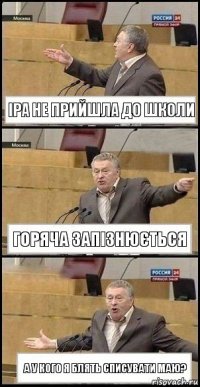 ІРА НЕ ПРИЙШЛА ДО ШКОЛИ ГОРЯЧА ЗАПІЗНЮЄТЬСЯ А У КОГО Я БЛЯТЬ СПИСУВАТИ МАЮ?