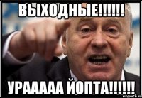 ВЫХОДНЫЕ!!!!!! УРААААА ЙОПТА!!!!!!