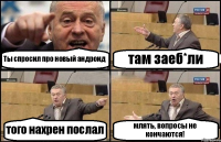 Ты спросил про новый андроид там заеб*ли того нахрен послал млять, вопросы не кончаются!