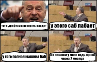 тот с дрифтом в повороты входит у этого саб лабает у того полная машина баб а я пешком у меня ведь права через 2 месяца