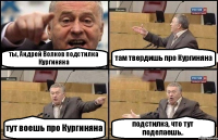 ты, Андрей Волков подстилка Кургиняна там твердишь про Кургиняна тут воешь про Кургиняна подстилка, что тут поделаешь..