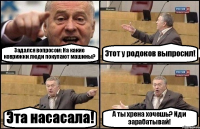 Задался вопросом: На какие коврижки люди покупают машины? Этот у родоков выпросил! Эта насасала! А ты хрена хочешь? Иди зарабатывай!