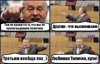 Тем не нравится то, что мы не пропагандируем политику Другим - что высмеиваем Третьим вообще пох_) Любимая Типичка, хуле)