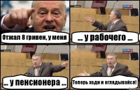 Отжал 8 гривен, у меня ... у рабочего ... ... у пенсионера ... Теперь ходи и оглядывайся!