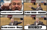 тыкнул в попу кате пальцем а она такая - мурррр Потом и вовсе - Мяууу НУХУЯСЕ!?