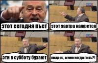 этот сегодня пьет этот завтра нажрется эти в субботу бухают пиздец, а мне когда пить?!