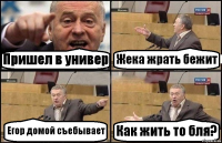 Пришел в универ Жека жрать бежит Егор домой съебывает Как жить то бля?