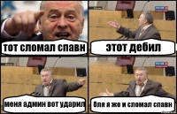 тот сломал спавн этот дебил меня админ вот ударил бля я же и сломал спавн