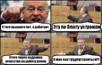 У того высшего нет, а работает Эту по блату устроили Этого через кадровое агентство на работу взяли А мне как трудоустроиться?!