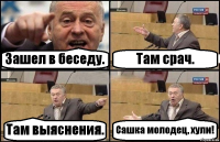 Зашел в беседу. Там срач. Там выяснения. Сашка молодец, хули!