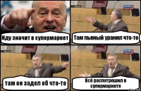 Иду значит в супермаркет Там пьяный уранил что-то там он задел об что-то Всё распотрошил в супермаркете