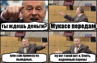 ты ждешь деньги? Мукасе передам или сам привезу на выходных.. ну вот такой вот я, блять, надежный парень!