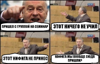 ПРИШЕЛ С ГРУППОЙ НА СЕМИНАР ЭТОТ НИЧЕГО НЕ УЧИЛ ЭТОТ НИФИГА НЕ ПРИНЕС НАФИГА МЫ ВООБЩЕ СЮДА ПРИШЛИ?