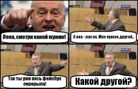 Лена, смотри какой мужик! А она - лох он. Мне нужен другой.. Так ты уже весь фейсбук перерыла! Какой другой?