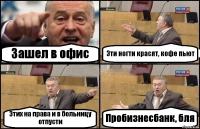 Зашел в офис Эти ногти красят, кофе пьют Этих на права и в больницу отпусти Пробизнесбанк, бля