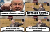 сначала ебошиш в тот лес потом в другой из последних сил прочесываешь ту зеленку всё блеать! ежей нету, кончились!