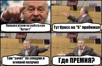 Пришел утром на работу как "Артист" Тут Кросс на "5" пробежал Там "зачет" по спецухи и огневой получил Где ПРЕМИЯ?