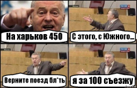 На харьков 450 С этого, с Южного... Верните поезд бл*ть я за 100 съезжу