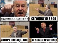 Недавно билеты были по 200 Сегодня уже 300 Завтра вообще - 400 А я в самом начале купил