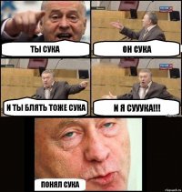 ТЫ СУКА ОН СУКА И ТЫ БЛЯТЬ ТОЖЕ СУКА И Я СУУУКА!!! ПОНЯЛ СУКА