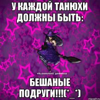 У каждой Танюхи должны быть: бешаные подруги!!!(*_*)