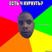 есть ч курнуть? 