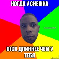 когда у снежка dick длиннее чем у тебя