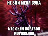 Не зли меня сука А то сьем все твои мороженки