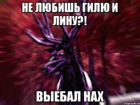 Не любишь Гилю и Лину?! Выебал нах