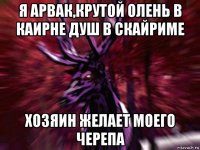 я арвак,крутой олень в каирне душ в скайриме хозяин желает моего черепа