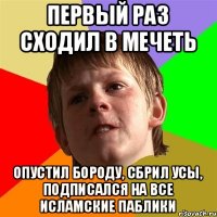 первый раз сходил в мечеть опустил бороду, сбрил усы, подписался на все исламские паблики