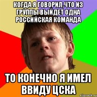 Когда я говорил,что из группы выйдет одна российская команда то конечно я имел ввиду ЦСКА