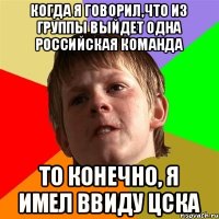 Когда я говорил,что из группы выйдет одна российская команда то конечно, я имел ввиду ЦСКА