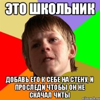 Это школьник Добавь его к себе на стену, и проследи чтобы он не скачал читы