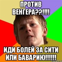 ПРОТИВ ВЕНГЕРА??!!!! ИДИ БОЛЕЙ ЗА СИТИ ИЛИ БАВАРИЮ!!!!!!